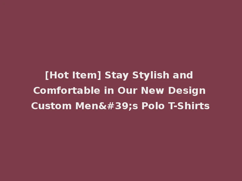 [Hot Item] Stay Stylish and Comfortable in Our New Design Custom Men's Polo T-Shirts