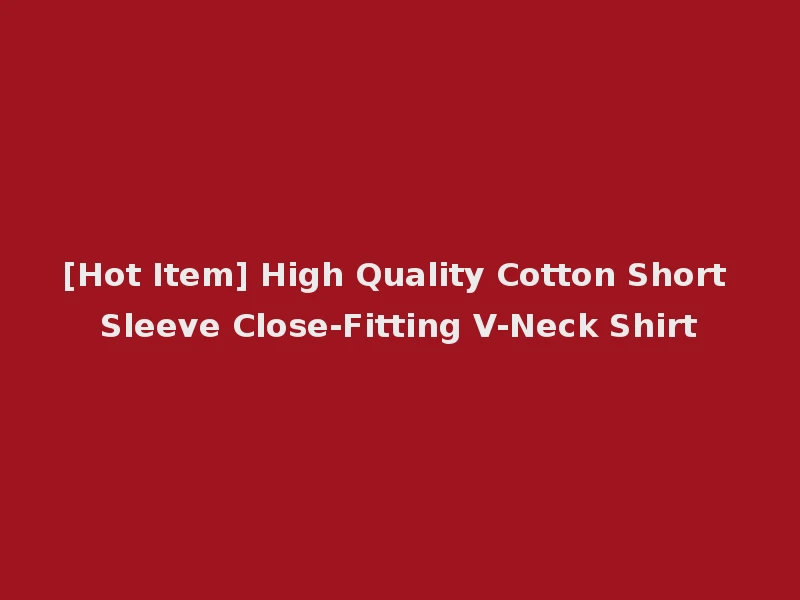[Hot Item] High Quality Cotton Short Sleeve Close-Fitting V-Neck Shirt