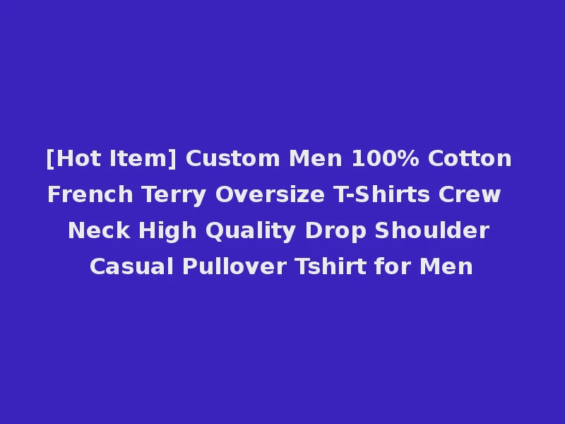 [Hot Item] Custom Men 100% Cotton French Terry Oversize T-Shirts Crew Neck High Quality Drop Shoulder Casual Pullover Tshirt for Men