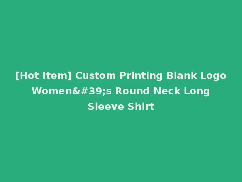 [Hot Item] Custom Printing Blank Logo Women's Round Neck Long Sleeve Shirt