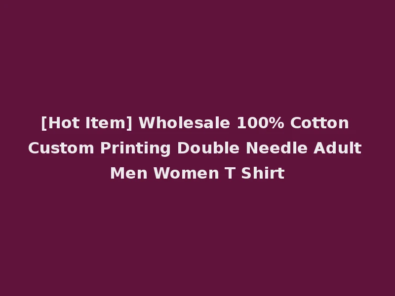 [Hot Item] Wholesale 100% Cotton Custom Printing Double Needle Adult Men Women T Shirt