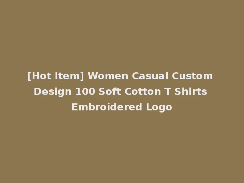 [Hot Item] Women Casual Custom Design 100 Soft Cotton T Shirts Embroidered Logo