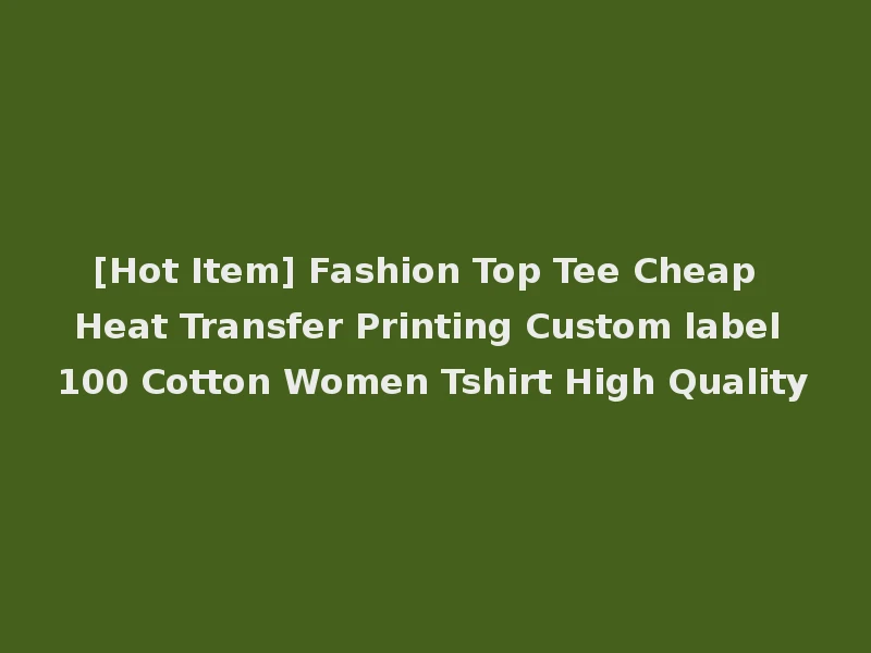 [Hot Item] Fashion Top Tee Cheap Heat Transfer Printing Custom label 100 Cotton Women Tshirt High Quality
