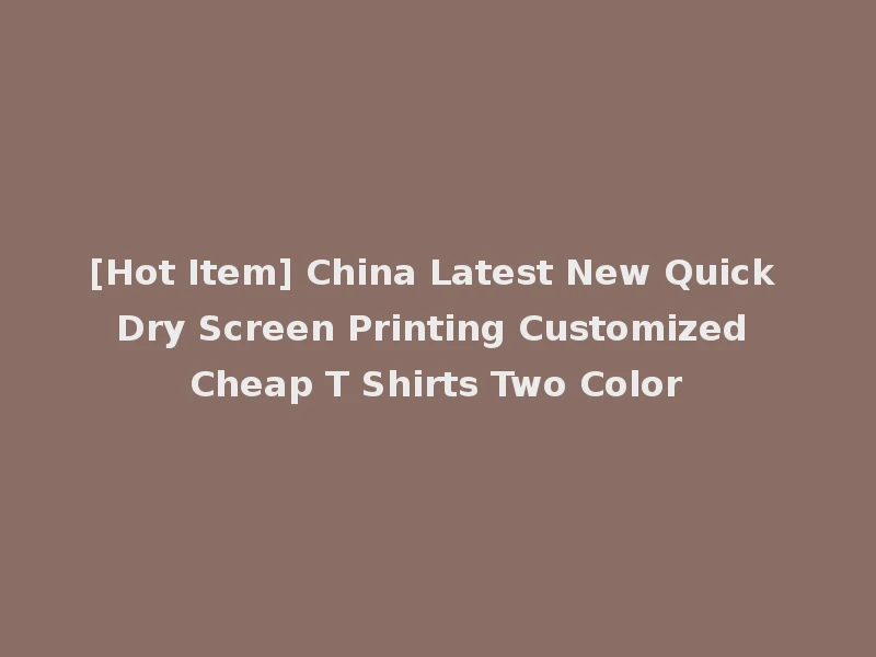 [Hot Item] China Latest New Quick Dry Screen Printing Customized Cheap T Shirts Two Color