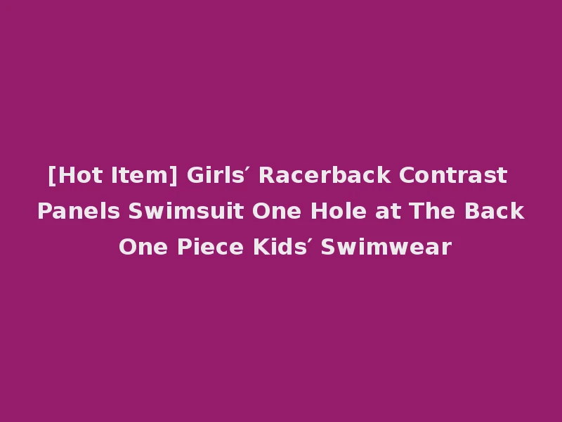 [Hot Item] Girls′ Racerback Contrast Panels Swimsuit One Hole at The Back One Piece Kids′ Swimwear