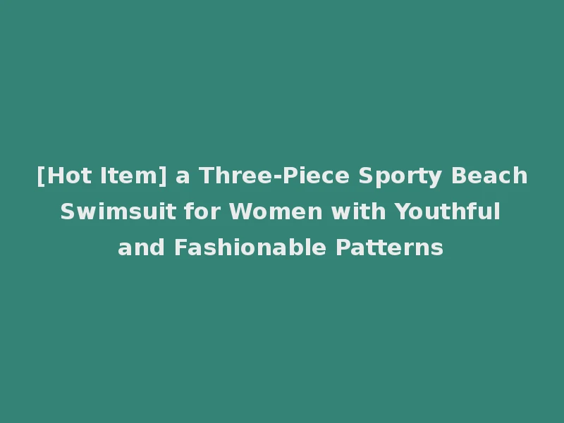 [Hot Item] a Three-Piece Sporty Beach Swimsuit for Women with Youthful and Fashionable Patterns