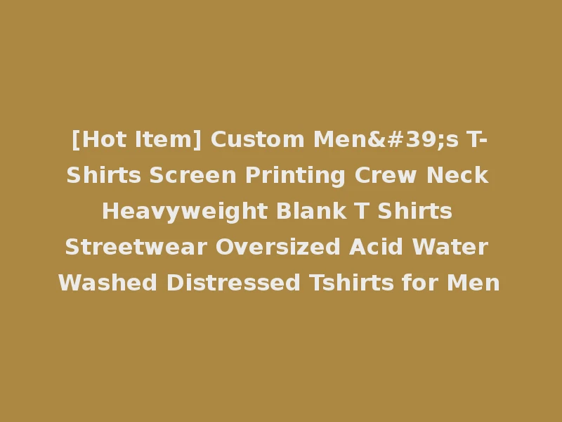 [Hot Item] Custom Men's T-Shirts Screen Printing Crew Neck Heavyweight Blank T Shirts Streetwear Oversized Acid Water Washed Distressed Tshirts for Men