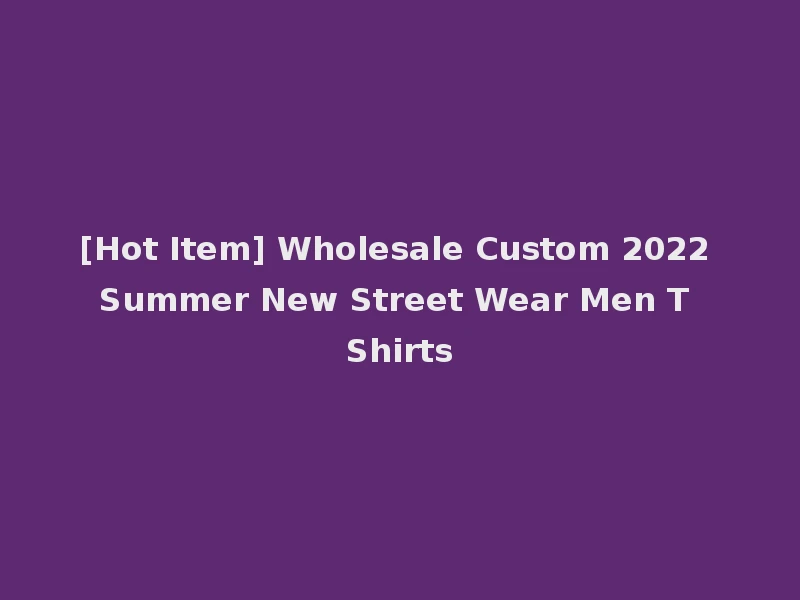 [Hot Item] Wholesale Custom 2022 Summer New Street Wear Men T Shirts