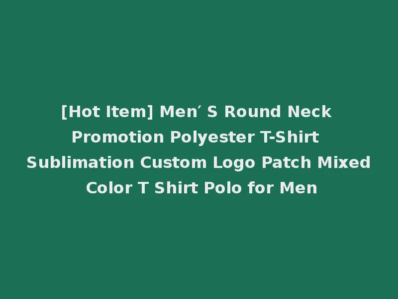 [Hot Item] Men′ S Round Neck Promotion Polyester T-Shirt Sublimation Custom Logo Patch Mixed Color T Shirt Polo for Men