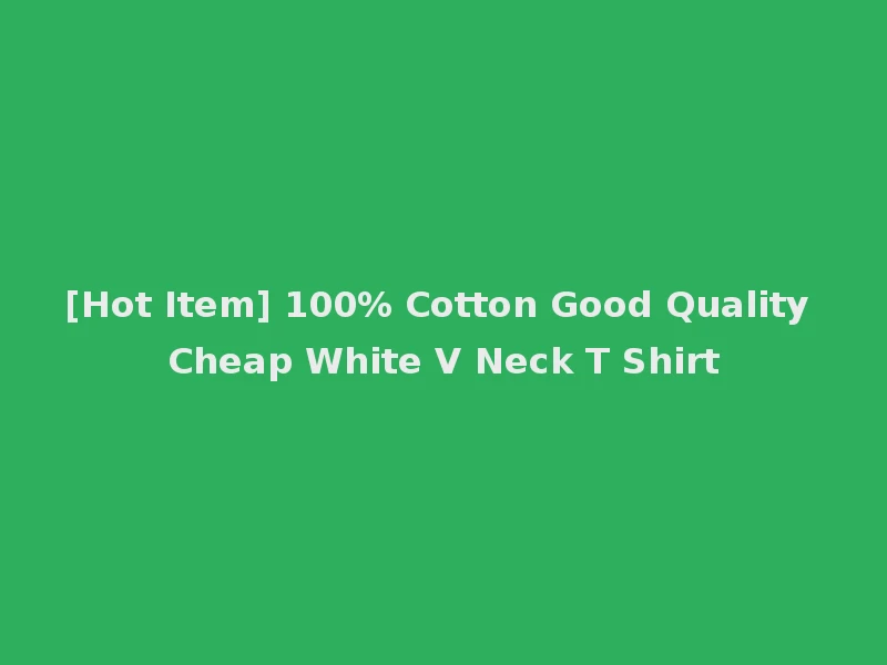 [Hot Item] 100% Cotton Good Quality Cheap White V Neck T Shirt
