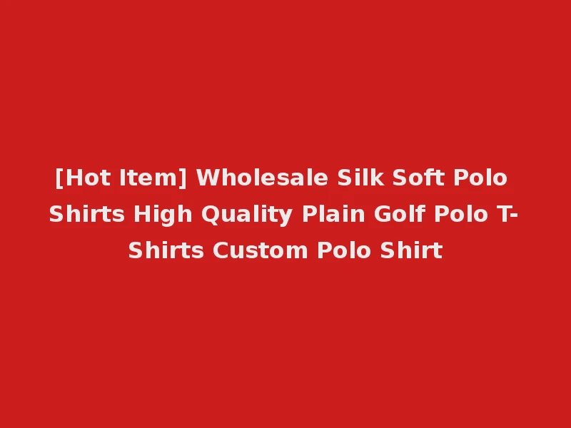 [Hot Item] Wholesale Silk Soft Polo Shirts High Quality Plain Golf Polo T-Shirts Custom Polo Shirt