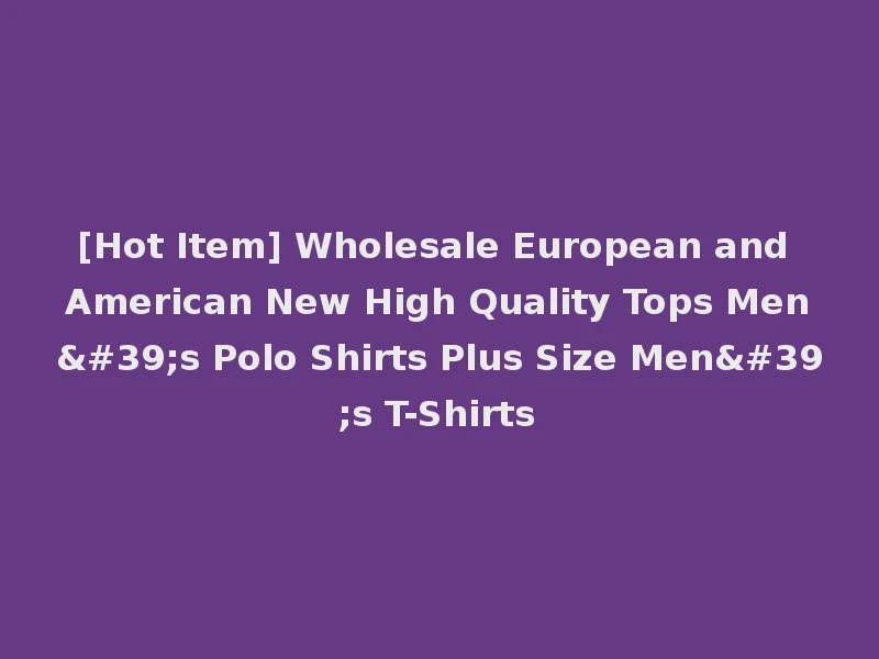 [Hot Item] Wholesale European and American New High Quality Tops Men's Polo Shirts Plus Size Men's T-Shirts