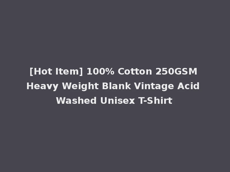 [Hot Item] 100% Cotton 250GSM Heavy Weight Blank Vintage Acid Washed Unisex T-Shirt