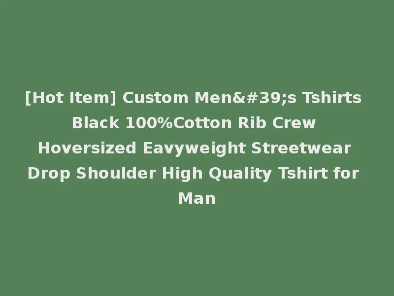 [Hot Item] Custom Men's Tshirts Black 100%Cotton Rib Crew Hoversized Eavyweight Streetwear Drop Shoulder High Quality Tshirt for Man
