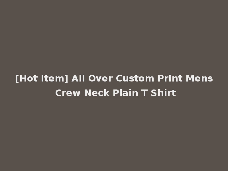 [Hot Item] All Over Custom Print Mens Crew Neck Plain T Shirt