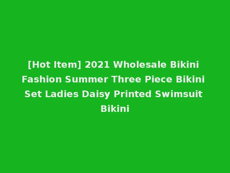 [Hot Item] 2021 Wholesale Bikini Fashion Summer Three Piece Bikini Set Ladies Daisy Printed Swimsuit Bikini