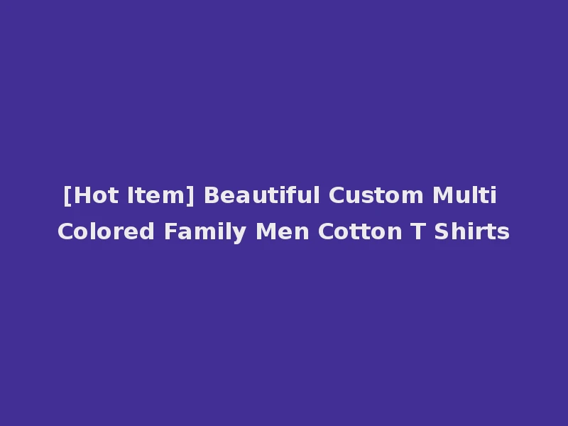 [Hot Item] Beautiful Custom Multi Colored Family Men Cotton T Shirts