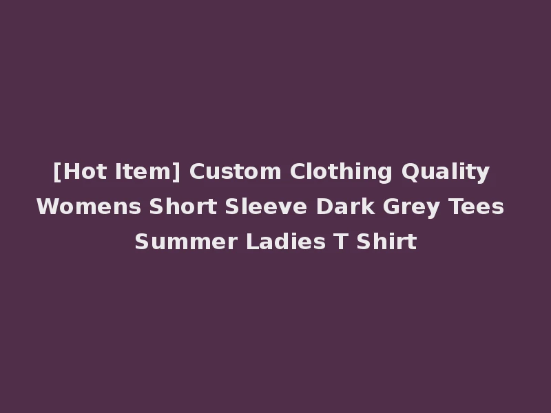 [Hot Item] Custom Clothing Quality Womens Short Sleeve Dark Grey Tees Summer Ladies T Shirt