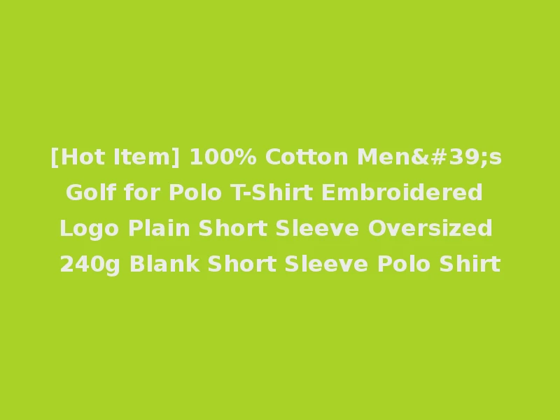 [Hot Item] 100% Cotton Men's Golf for Polo T-Shirt Embroidered Logo Plain Short Sleeve Oversized 240g Blank Short Sleeve Polo Shirt