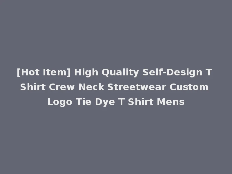 [Hot Item] High Quality Self-Design T Shirt Crew Neck Streetwear Custom Logo Tie Dye T Shirt Mens