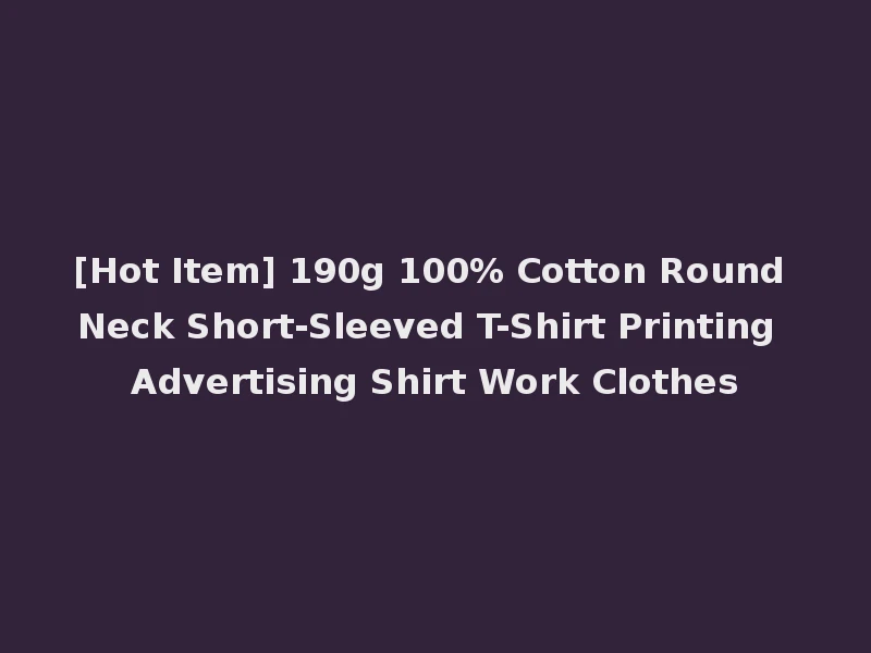 [Hot Item] 190g 100% Cotton Round Neck Short-Sleeved T-Shirt Printing Advertising Shirt Work Clothes