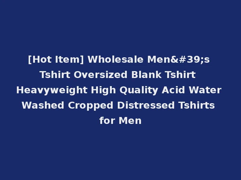 [Hot Item] Wholesale Men's Tshirt Oversized Blank Tshirt Heavyweight High Quality Acid Water Washed Cropped Distressed Tshirts for Men
