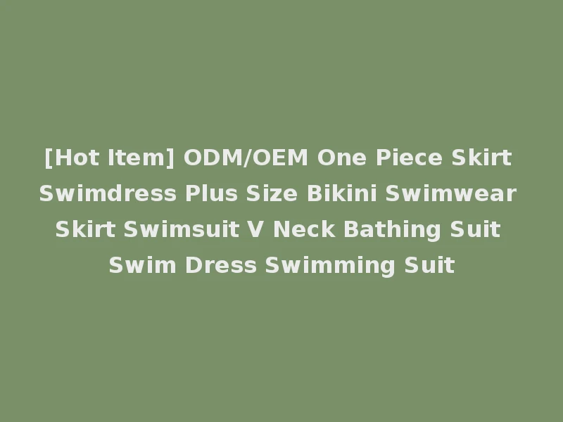 [Hot Item] ODM/OEM One Piece Skirt Swimdress Plus Size Bikini Swimwear Skirt Swimsuit V Neck Bathing Suit Swim Dress Swimming Suit