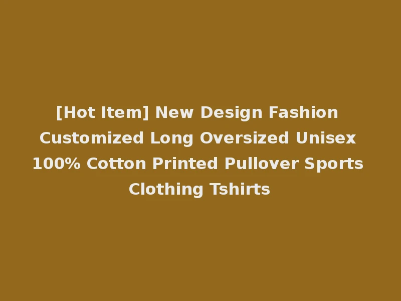 [Hot Item] New Design Fashion Customized Long Oversized Unisex 100% Cotton Printed Pullover Sports Clothing Tshirts