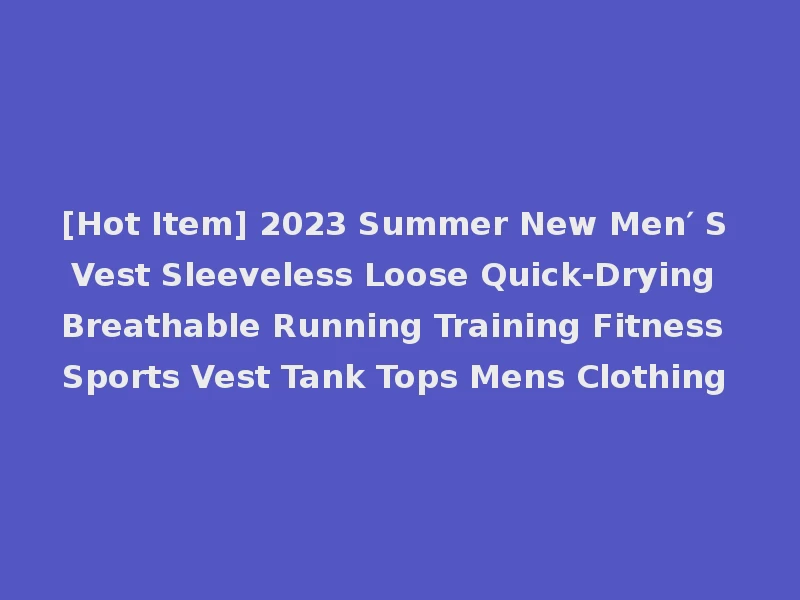 [Hot Item] 2023 Summer New Men′ S Vest Sleeveless Loose Quick-Drying Breathable Running Training Fitness Sports Vest Tank Tops Mens Clothing