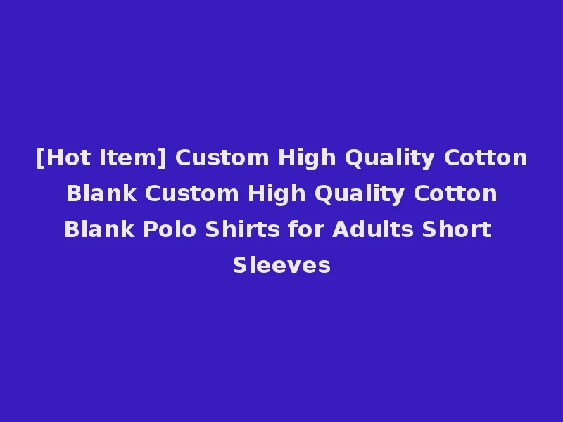 [Hot Item] Custom High Quality Cotton Blank Custom High Quality Cotton Blank Polo Shirts for Adults Short Sleeves