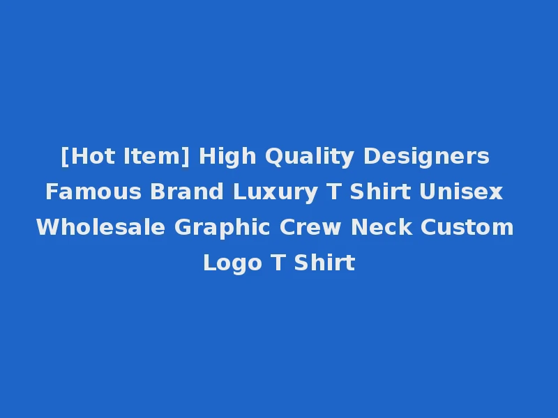 [Hot Item] High Quality Designers Famous Brand Luxury T Shirt Unisex Wholesale Graphic Crew Neck Custom Logo T Shirt