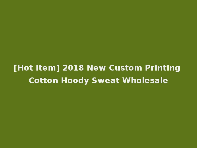 [Hot Item] 2018 New Custom Printing Cotton Hoody Sweat Wholesale