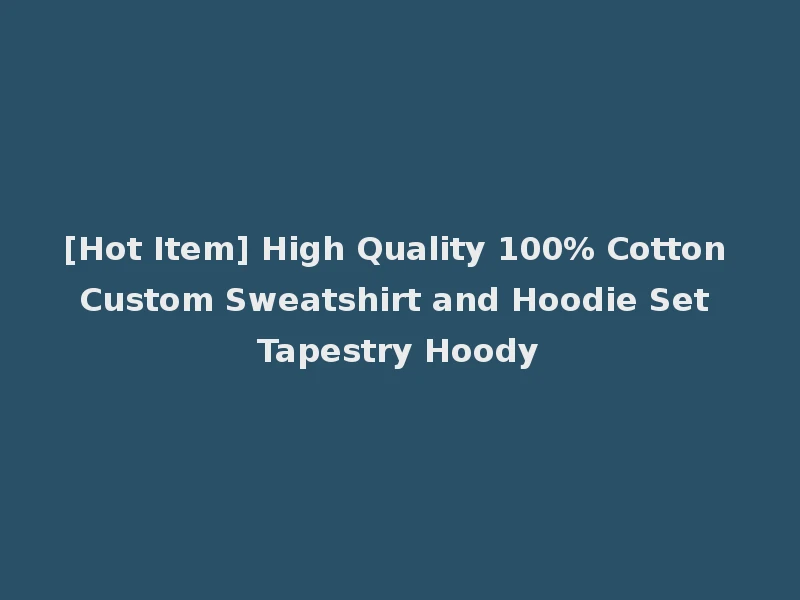 [Hot Item] High Quality 100% Cotton Custom Sweatshirt and Hoodie Set Tapestry Hoody