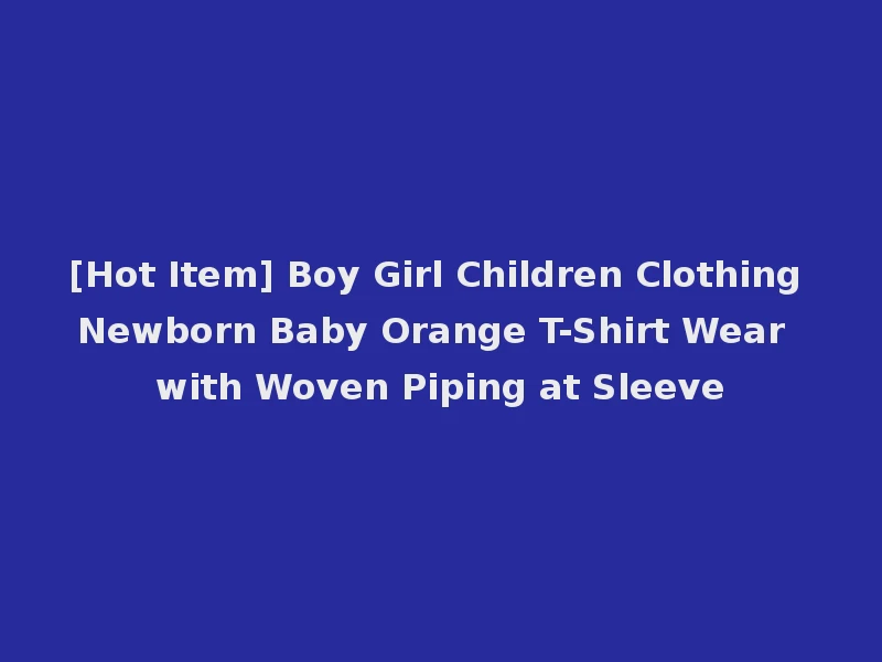 [Hot Item] Boy Girl Children Clothing Newborn Baby Orange T-Shirt Wear with Woven Piping at Sleeve