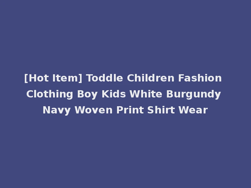 [Hot Item] Toddle Children Fashion Clothing Boy Kids White Burgundy Navy Woven Print Shirt Wear