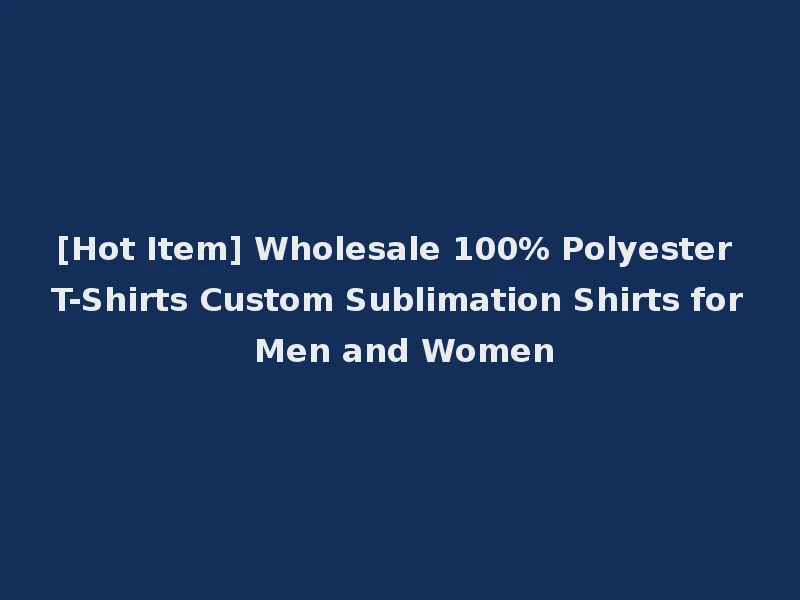 [Hot Item] Wholesale 100% Polyester T-Shirts Custom Sublimation Shirts for Men and Women