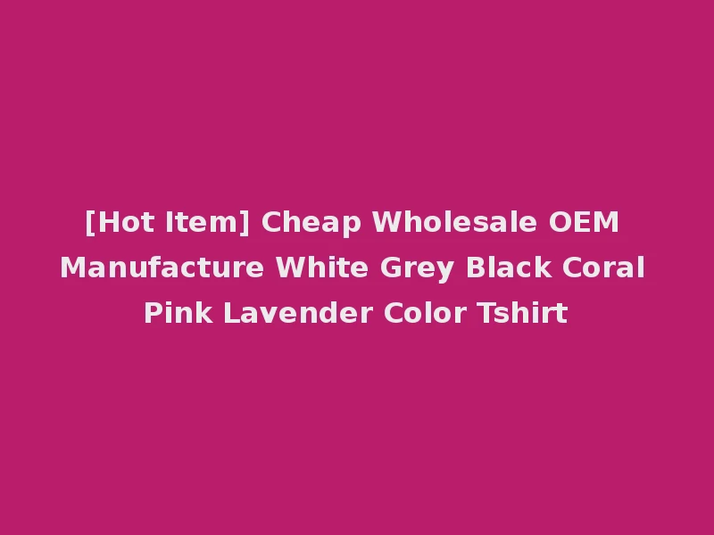 [Hot Item] Cheap Wholesale OEM Manufacture White Grey Black Coral Pink Lavender Color Tshirt