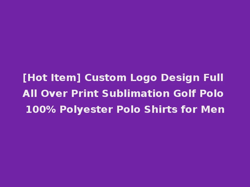 [Hot Item] Custom Logo Design Full All Over Print Sublimation Golf Polo 100% Polyester Polo Shirts for Men