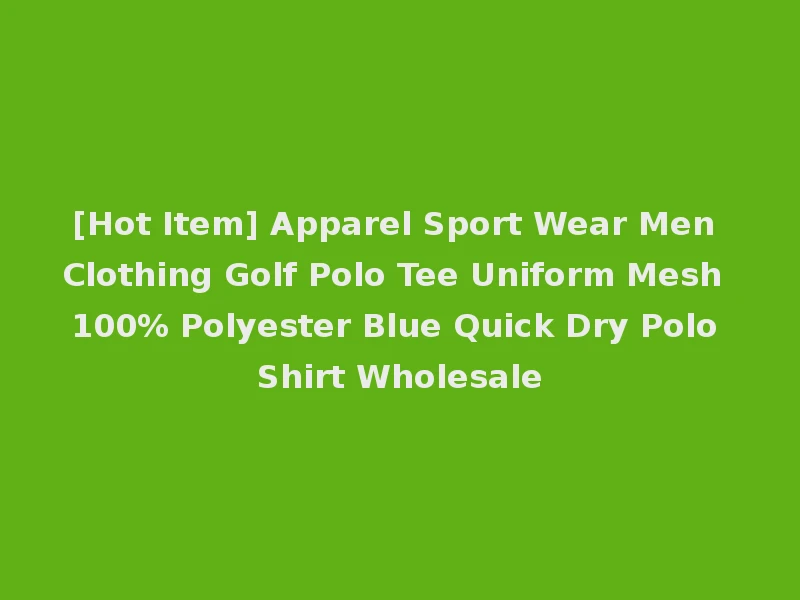 [Hot Item] Apparel Sport Wear Men Clothing Golf Polo Tee Uniform Mesh 100% Polyester Blue Quick Dry Polo Shirt Wholesale