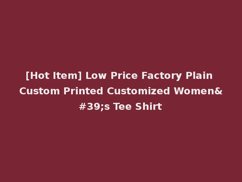 [Hot Item] Low Price Factory Plain Custom Printed Customized Women's Tee Shirt