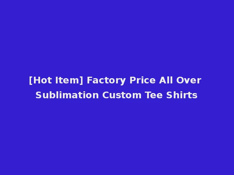 [Hot Item] Factory Price All Over Sublimation Custom Tee Shirts