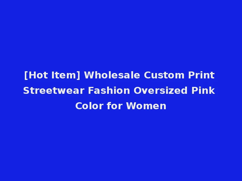 [Hot Item] Wholesale Custom Print Streetwear Fashion Oversized Pink Color for Women