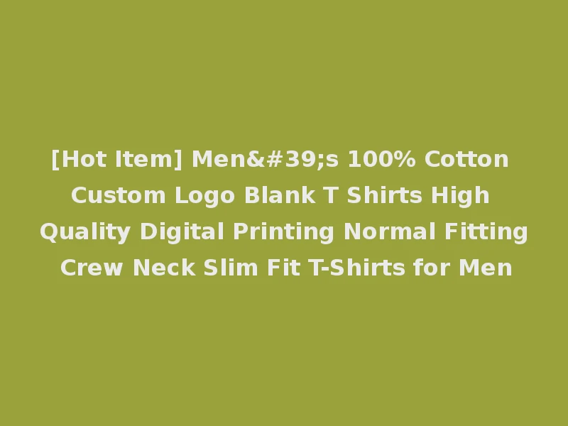 [Hot Item] Men's 100% Cotton Custom Logo Blank T Shirts High Quality Digital Printing Normal Fitting Crew Neck Slim Fit T-Shirts for Men