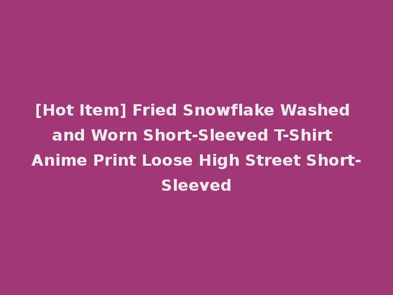 [Hot Item] Fried Snowflake Washed and Worn Short-Sleeved T-Shirt Anime Print Loose High Street Short-Sleeved