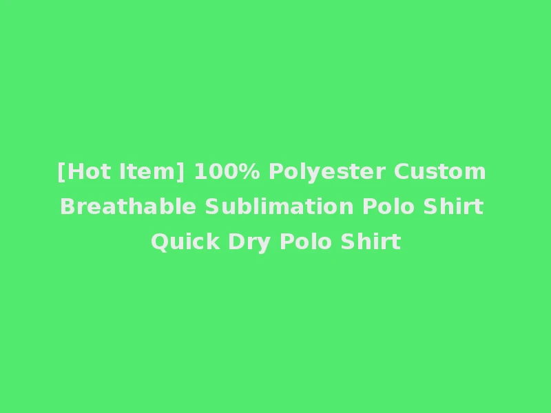 [Hot Item] 100% Polyester Custom Breathable Sublimation Polo Shirt Quick Dry Polo Shirt