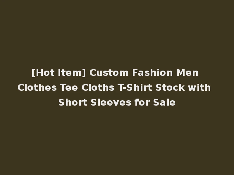 [Hot Item] Custom Fashion Men Clothes Tee Cloths T-Shirt Stock with Short Sleeves for Sale