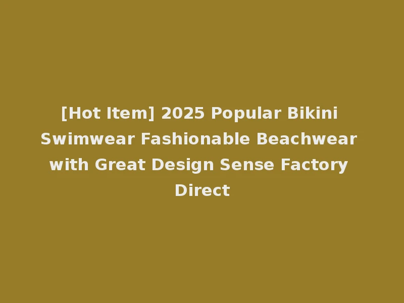 [Hot Item] 2025 Popular Bikini Swimwear Fashionable Beachwear with Great Design Sense Factory Direct