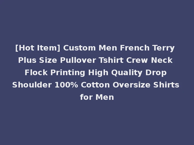 [Hot Item] Custom Men French Terry Plus Size Pullover Tshirt Crew Neck Flock Printing High Quality Drop Shoulder 100% Cotton Oversize Shirts for Men