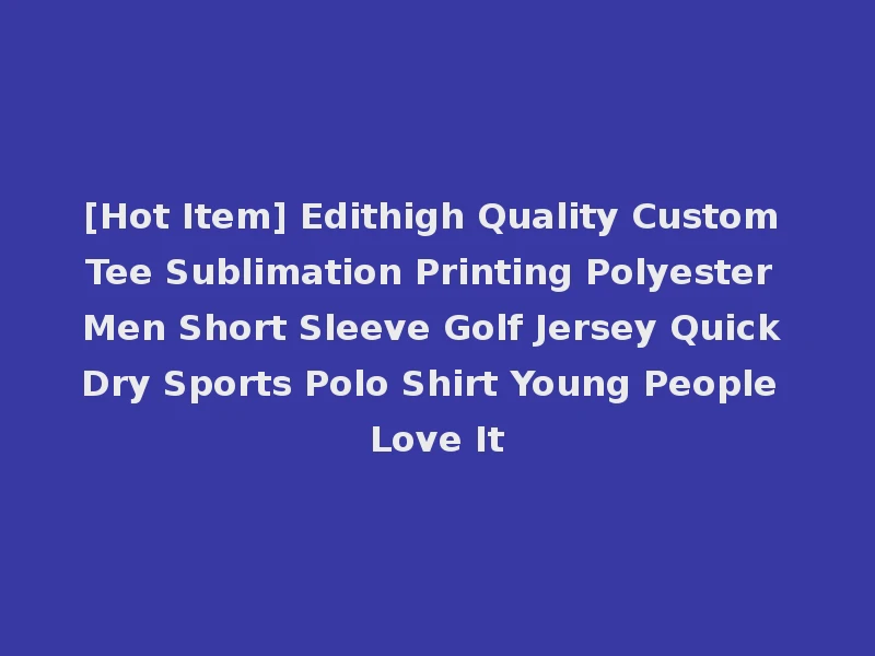 [Hot Item] Edithigh Quality Custom Tee Sublimation Printing Polyester Men Short Sleeve Golf Jersey Quick Dry Sports Polo Shirt Young People Love It