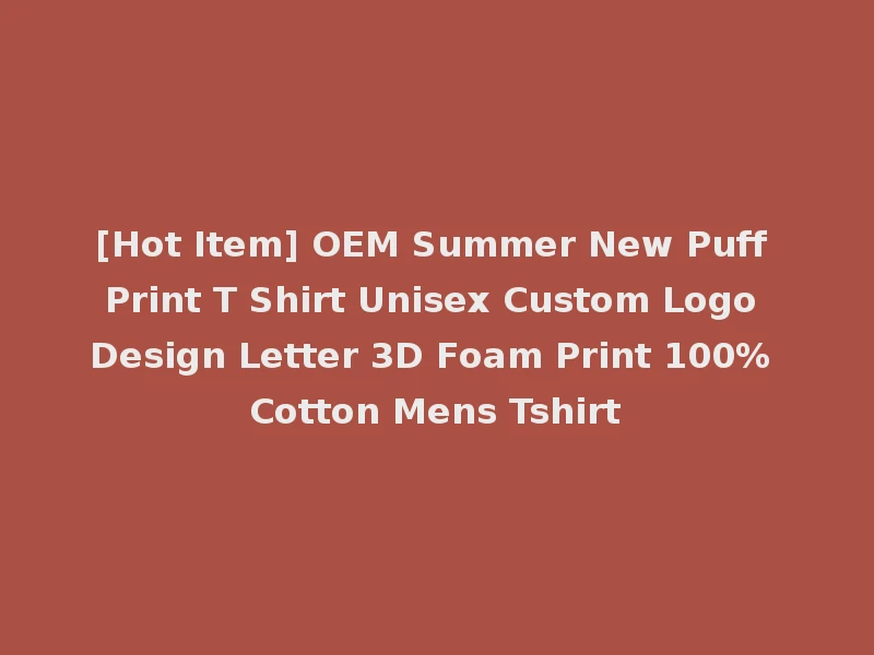 [Hot Item] OEM Summer New Puff Print T Shirt Unisex Custom Logo Design Letter 3D Foam Print 100% Cotton Mens Tshirt